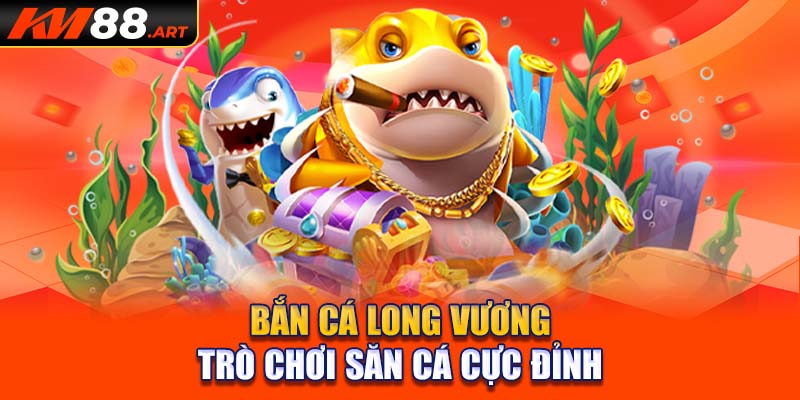 Bắn cá Long Vương - trò chơi săn cá cực đỉnh