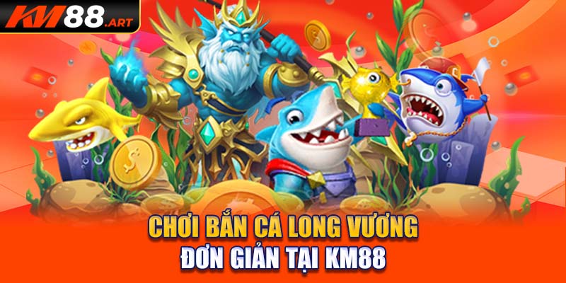 Chơi bắn cá Long Vương đơn giản tại KM88