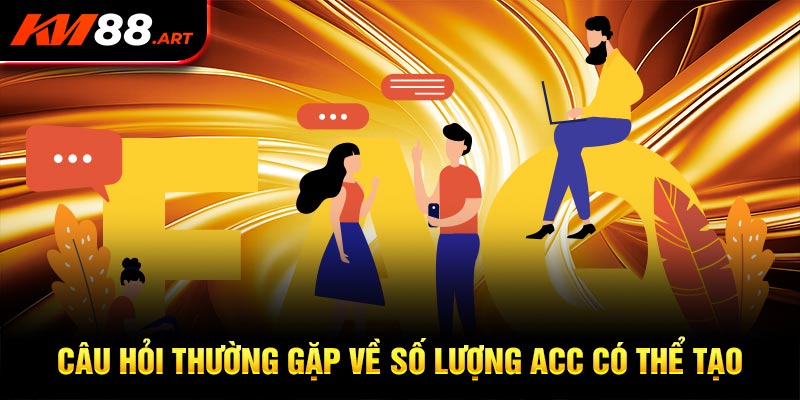 Câu hỏi thường gặp về số lượng acc có thể tạo